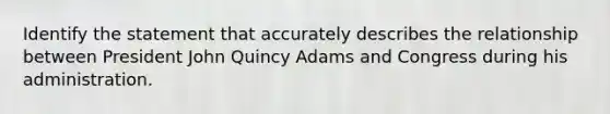 Identify the statement that accurately describes the relationship between President John Quincy Adams and Congress during his administration.