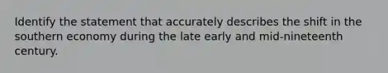 Identify the statement that accurately describes the shift in the southern economy during the late early and mid-nineteenth century.