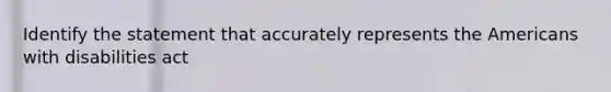 Identify the statement that accurately represents the Americans with disabilities act