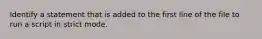 Identify a statement that is added to the first line of the file to run a script in strict mode.