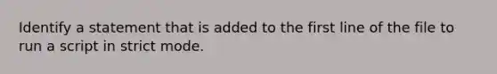 Identify a statement that is added to the first line of the file to run a script in strict mode.