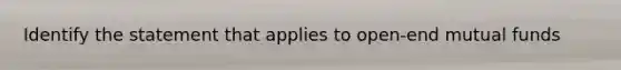 Identify the statement that applies to open-end mutual funds