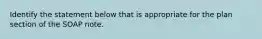 Identify the statement below that is appropriate for the plan section of the SOAP note.