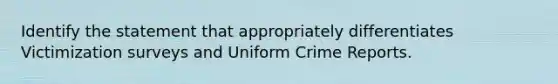 Identify the statement that appropriately differentiates Victimization surveys and Uniform Crime Reports.