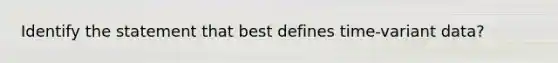 Identify the statement that best defines time-variant data?