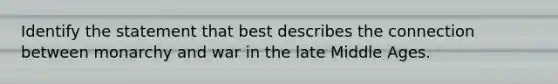 Identify the statement that best describes the connection between monarchy and war in the late Middle Ages.