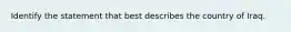 Identify the statement that best describes the country of Iraq.