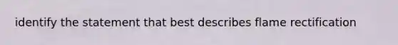 identify the statement that best describes flame rectification