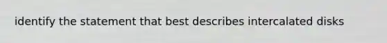 identify the statement that best describes intercalated disks