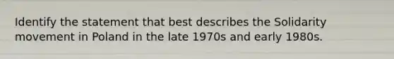 Identify the statement that best describes the Solidarity movement in Poland in the late 1970s and early 1980s.