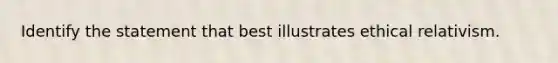 Identify the statement that best illustrates ethical relativism.