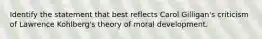 Identify the statement that best reflects Carol Gilligan's criticism of Lawrence Kohlberg's theory of moral development.