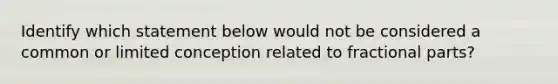 Identify which statement below would not be considered a common or limited conception related to fractional​ parts?