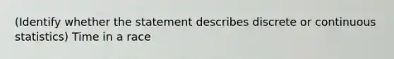 (Identify whether the statement describes discrete or continuous statistics) Time in a race