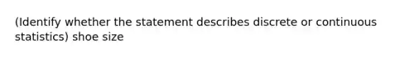 (Identify whether the statement describes discrete or continuous statistics) shoe size