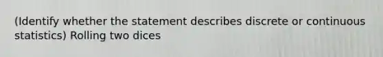 (Identify whether the statement describes discrete or continuous statistics) Rolling two dices