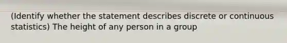 (Identify whether the statement describes discrete or continuous statistics) The height of any person in a group