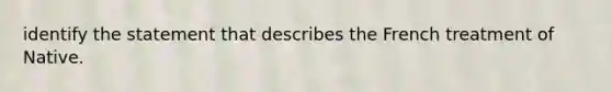 identify the statement that describes the French treatment of Native.