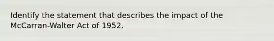 Identify the statement that describes the impact of the McCarran-Walter Act of 1952.