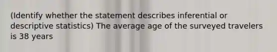 (Identify whether the statement describes inferential or descriptive statistics) The average age of the surveyed travelers is 38 years