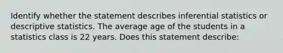 Identify whether the statement describes inferential statistics or descriptive statistics. The average age of the students in a statistics class is 22 years. Does this statement describe: