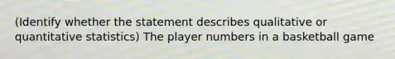 (Identify whether the statement describes qualitative or quantitative statistics) The player numbers in a basketball game