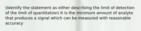 (Identify the statement as either describing the limit of detection of the limit of quantitation) It is the minimum amount of analyte that produces a signal which can be measured with reasonable accuracy