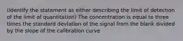 (Identify the statement as either describing the limit of detection of the limit of quantitation) The concentration is equal to three times the standard deviation of the signal from the blank divided by the slope of the calibration curve