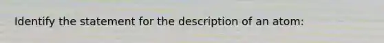 Identify the statement for the description of an atom: