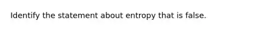 Identify the statement about entropy that is false.