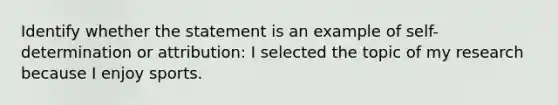 Identify whether the statement is an example of self-determination or attribution: I selected the topic of my research because I enjoy sports.