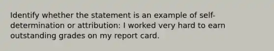 Identify whether the statement is an example of self-determination or attribution: I worked very hard to earn outstanding grades on my report card.