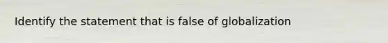 Identify the statement that is false of globalization