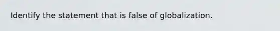 Identify the statement that is false of globalization.