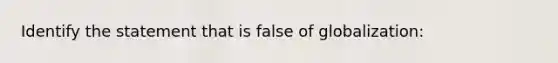 Identify the statement that is false of globalization: