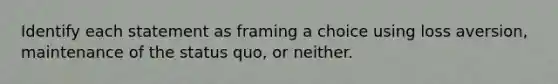 Identify each statement as framing a choice using loss aversion, maintenance of the status quo, or neither.