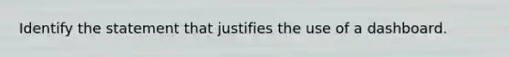 Identify the statement that justifies the use of a dashboard.