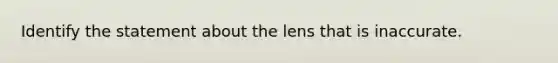 Identify the statement about the lens that is inaccurate.