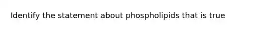 Identify the statement about phospholipids that is true