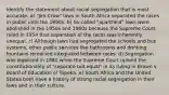 Identify the statement about racial segregation that is most accurate. a) "Jim Crow" laws in South Africa separated the races in public until the 1990s. b) So-called "apartheid" laws were abolished in the 1950s and 1960s because the Supreme Court ruled in 1954 that separation of the races was inherently unequal. c) Although laws had segregated the schools and bus systems, other public services like bathrooms and drinking fountains remained integrated between races. d) Segregation was legalized in 1880 when the Supreme Court upheld the constitutionality of "separate but equal" in its ruling in Brown v. Board of Education of Topeka. e) South Africa and the United States both have a history of strong racial segregation in their laws and in their culture.