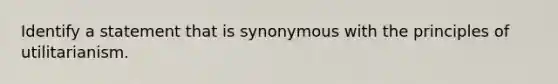 Identify a statement that is synonymous with the principles of utilitarianism.