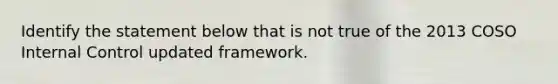 Identify the statement below that is not true of the 2013 COSO Internal Control updated framework.