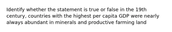 Identify whether the statement is true or false in the 19th century, countries with the highest per capita GDP were nearly always abundant in minerals and productive farming land