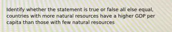 Identify whether the statement is true or false all else equal, countries with more natural resources have a higher GDP per capita than those with few natural resources