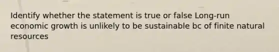 Identify whether the statement is true or false Long-run economic growth is unlikely to be sustainable bc of finite natural resources