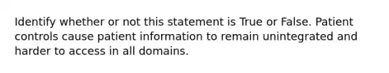 Identify whether or not this statement is True or False. Patient controls cause patient information to remain unintegrated and harder to access in all domains.