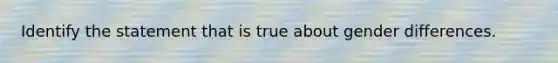 Identify the statement that is true about gender differences.