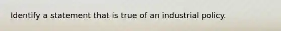 Identify a statement that is true of an industrial policy.