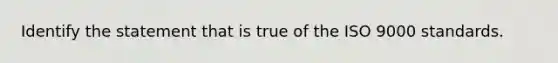 Identify the statement that is true of the ISO 9000 standards.