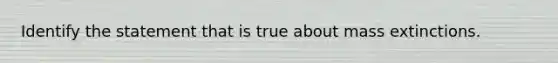 Identify the statement that is true about mass extinctions.